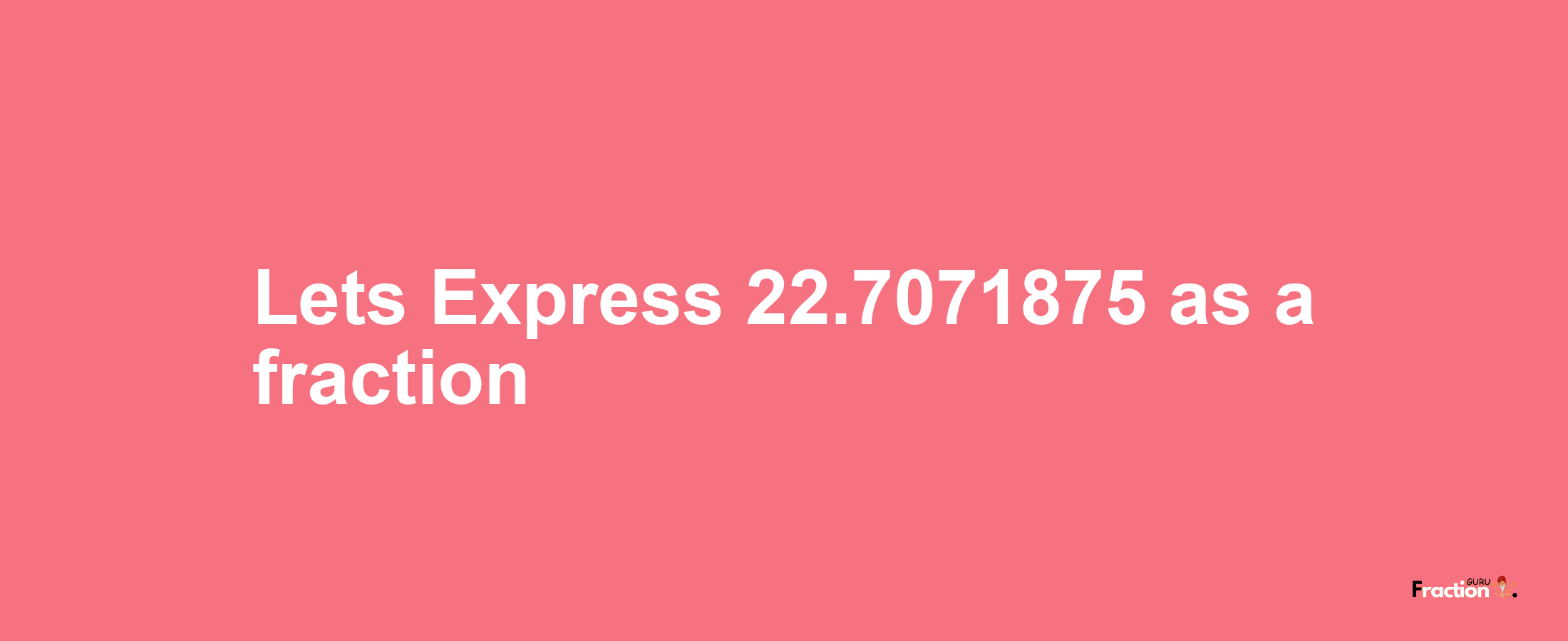 Lets Express 22.7071875 as afraction